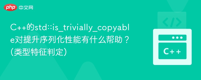C++的std::is_trivially_copyable对提升序列化性能有什么帮助？ (类型特征判定)