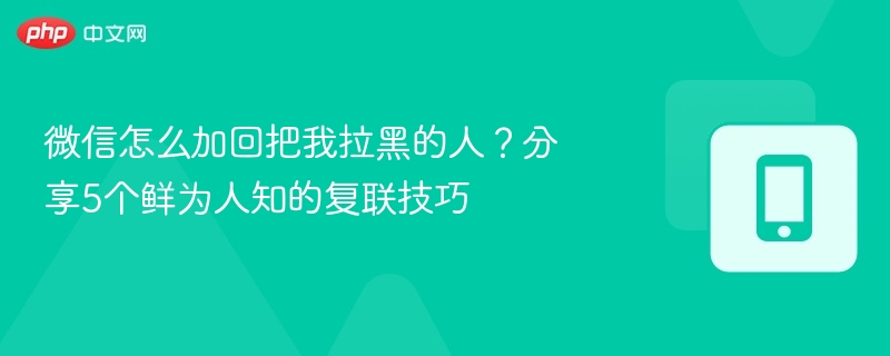 微信如何加回被拉黑的人？5个复联小技巧分享