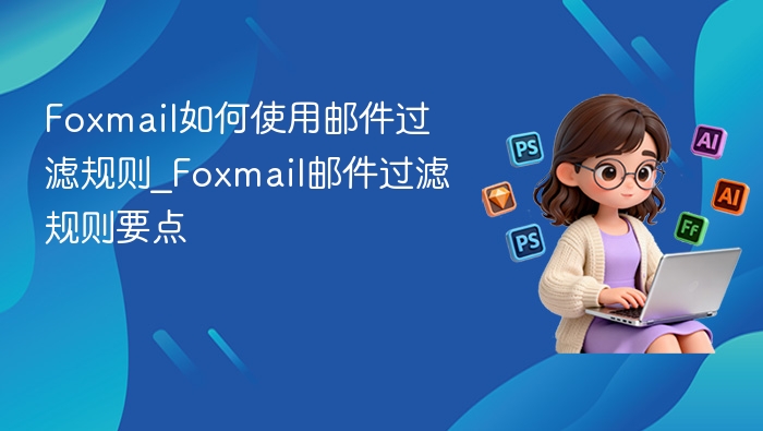 Foxmail邮件过滤规则使用技巧