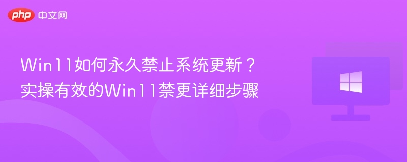 Win11如何永久禁止系统更新？实操有效的Win11禁更详细步骤