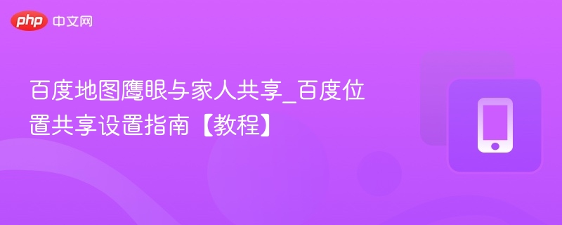 百度地图鹰眼与家人共享_百度位置共享设置指南【教程】