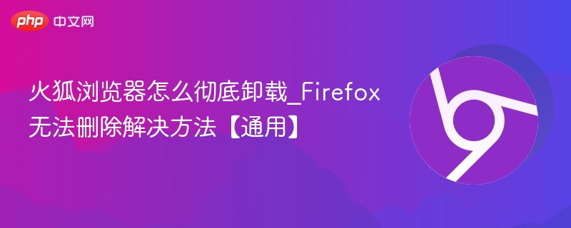 火狐浏览器怎么彻底卸载_Firefox无法删除解决方法【通用】