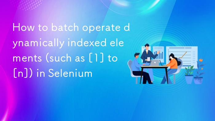 Selenium 批量操作动态元素技巧