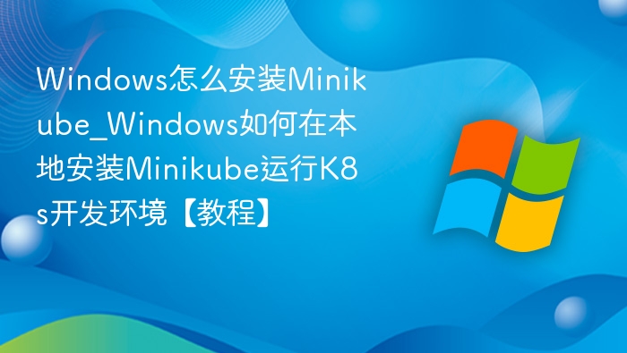 Windows怎么安装Minikube_Windows如何在本地安装Minikube运行K8s开发环境【教程】