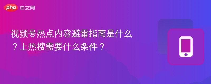 视频号热点避雷指南，上热搜条件解析