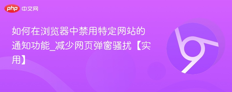 禁用网站通知方法_减少弹窗骚扰技巧