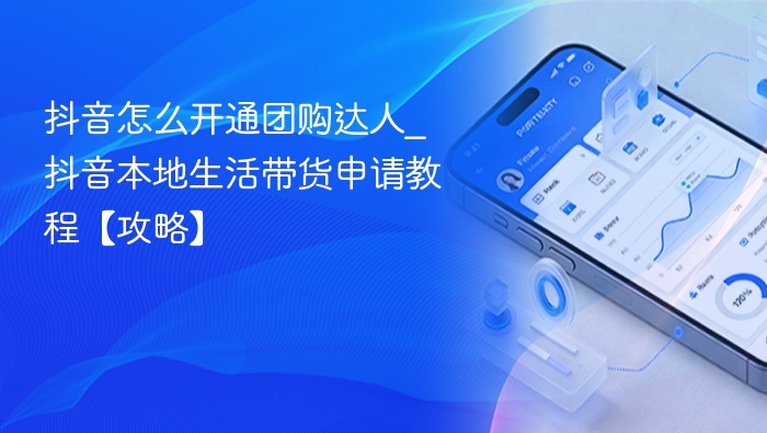 抖音团购达人怎么开通？本地生活带货教程