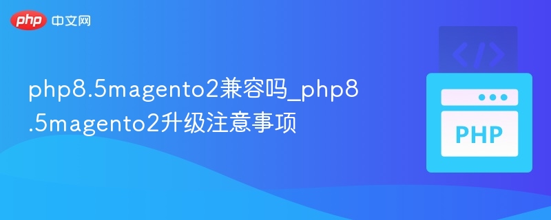PHP 8.5与Magento 2兼容吗？升级需注意这些！