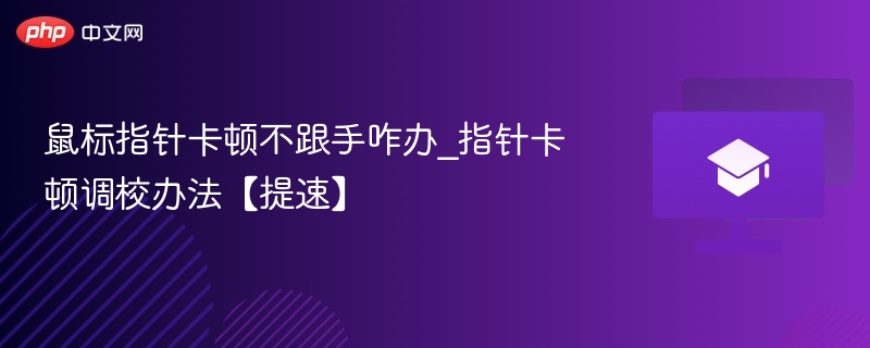 鼠标指针卡顿怎么调？提速技巧分享