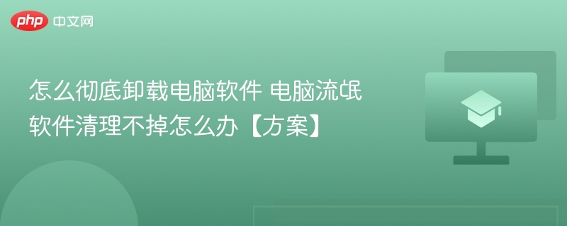 彻底卸载电脑软件方法及流氓软件清理方案