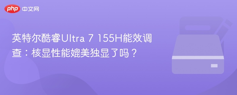 英特尔酷睿Ultra 7 155H能效调查：核显性能媲美独显了吗？