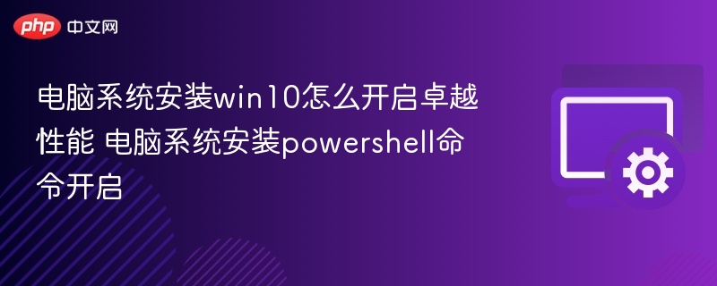电脑系统安装win10怎么开启卓越性能 电脑系统安装powershell命令开启
