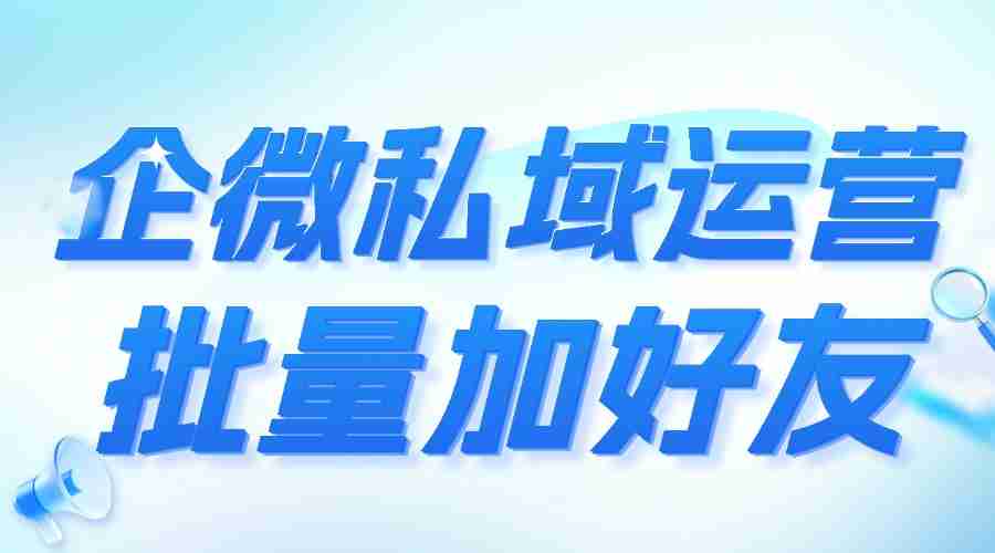 实测6款企微SCRM：微伴批量加好友让获客效率翻3倍，成私域增长首选