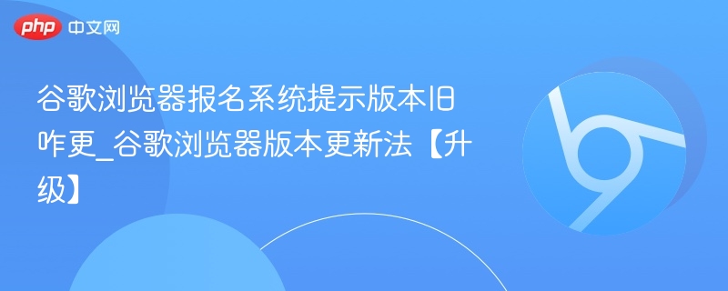 谷歌浏览器报名系统提示版本旧咋更_谷歌浏览器版本更新法【升级】
