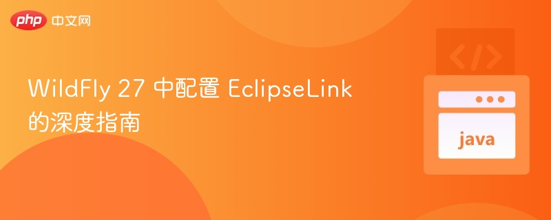 WildFly 27 配置 EclipseLink 全攻略