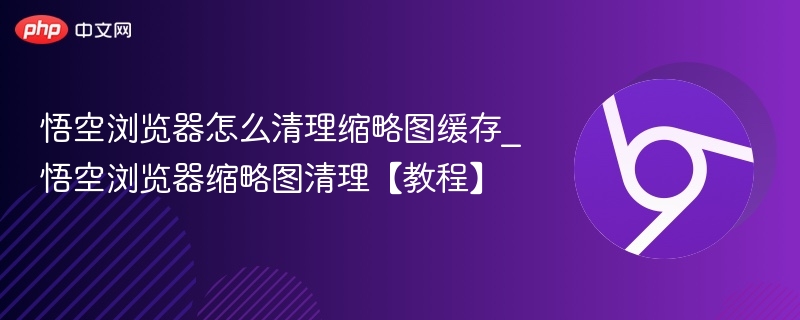 悟空浏览器怎么清理缩略图缓存_悟空浏览器缩略图清理【教程】