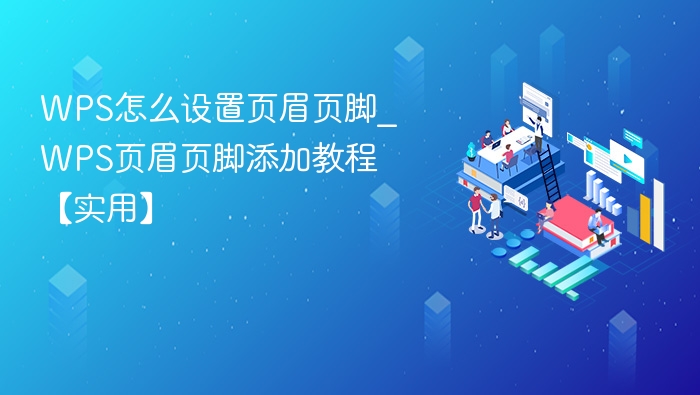 WPS怎么设置页眉页脚_WPS页眉页脚添加教程【实用】