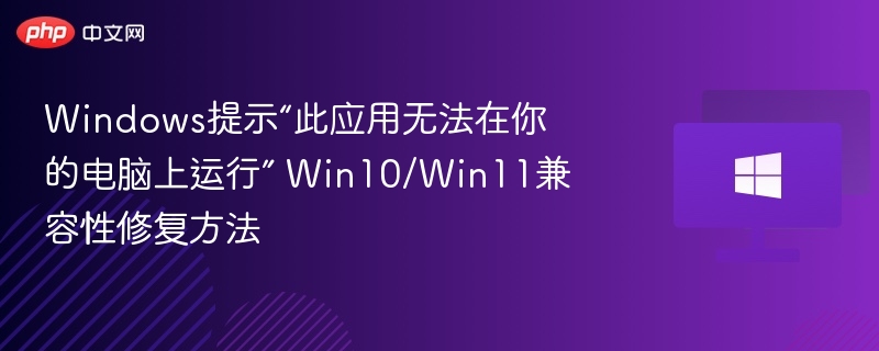 提示无法运行应用？Win10/Win11兼容性修复指南