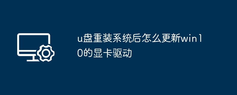 U盘重装后如何更新Win10显卡驱动