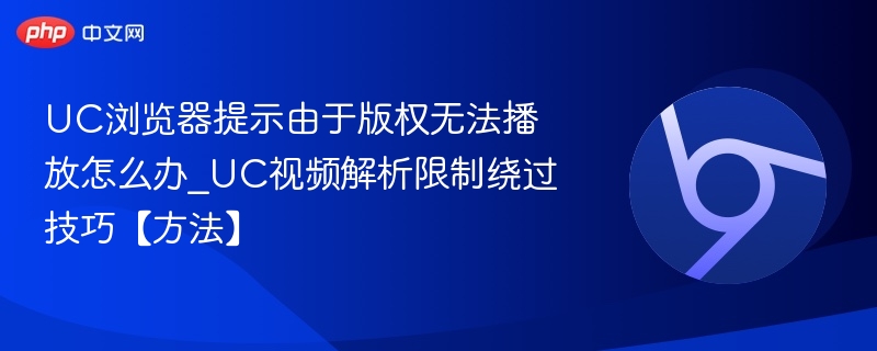 UC浏览器提示由于版权无法播放怎么办_UC视频解析限制绕过技巧【方法】