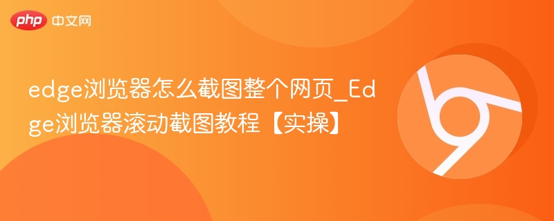 edge浏览器怎么截图整个网页_Edge浏览器滚动截图教程【实操】