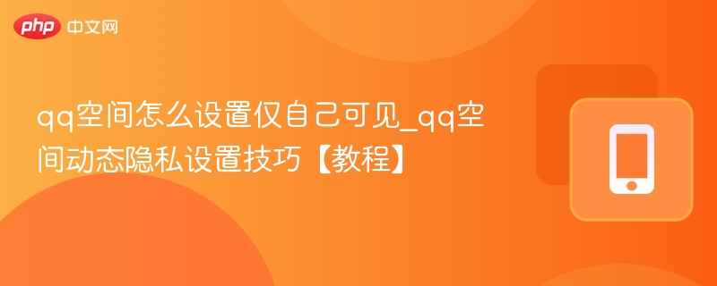qq空间怎么设置仅自己可见_qq空间动态隐私设置技巧【教程】
