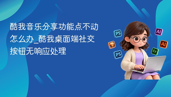 酷我音乐分享功能点不动怎么办_酷我桌面端社交按钮无响应处理