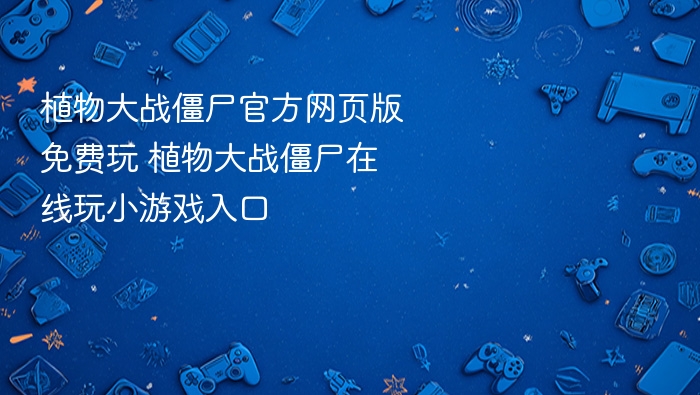 植物大战僵尸官方网页版免费玩 植物大战僵尸在线玩小游戏入口