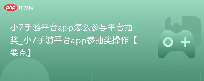 小7手游平台app怎么参与平台抽奖_小7手游平台app参抽奖操作【要点】