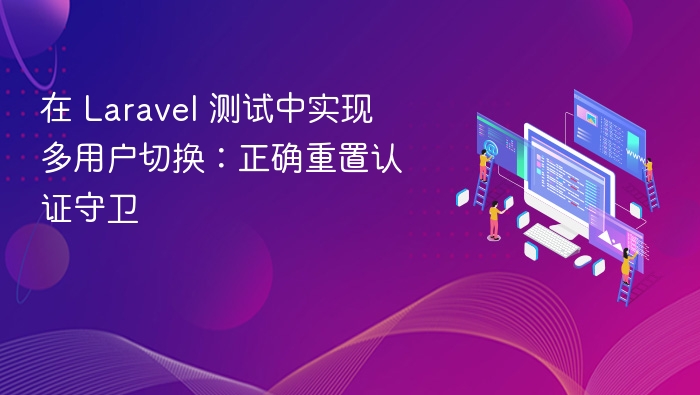 在 Laravel 测试中实现多用户切换：正确重置认证守卫