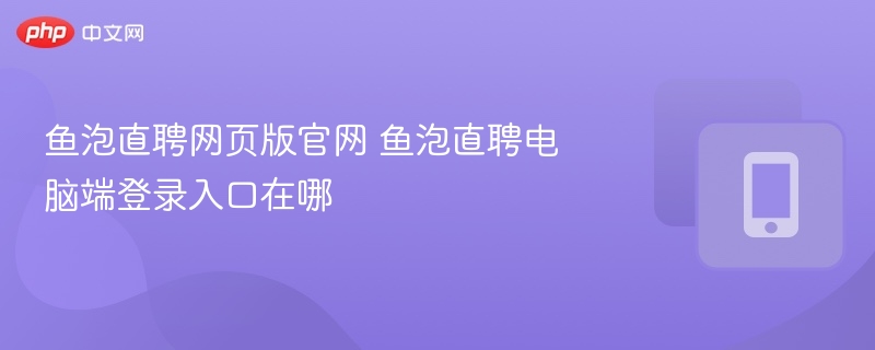 鱼泡直聘网页版官网 鱼泡直聘电脑端登录入口在哪