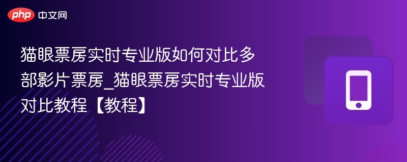 猫眼票房实时专业版如何对比多部影片票房_猫眼票房实时专业版对比教程【教程】