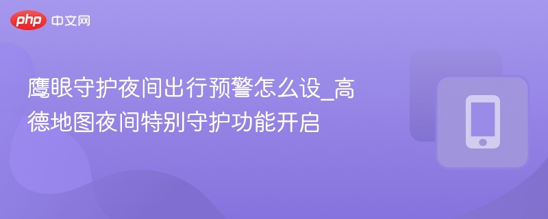 鹰眼守护夜间出行预警怎么设_高德地图夜间特别守护功能开启