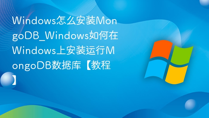 Windows怎么安装MongoDB_Windows如何在Windows上安装运行MongoDB数据库【教程】