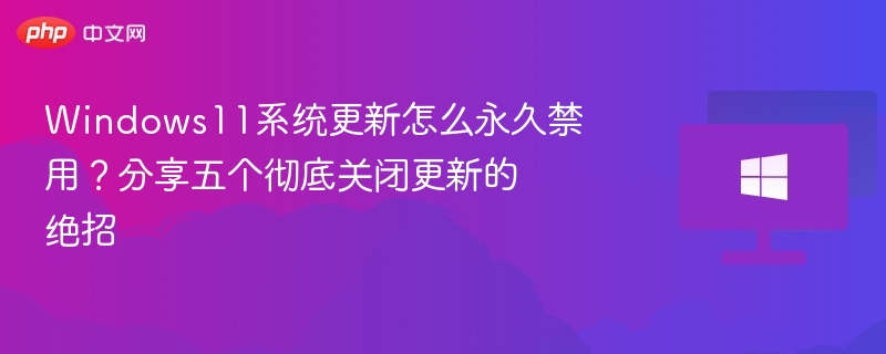 Windows11系统更新怎么永久禁用？分享五个彻底关闭更新的绝招