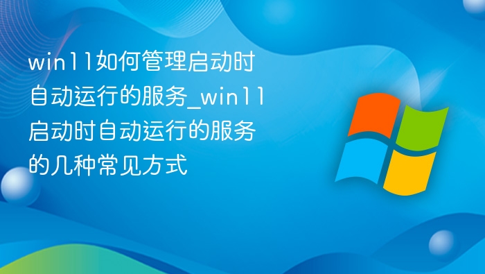 win11如何管理启动时自动运行的服务_win11启动时自动运行的服务的几种常见方式