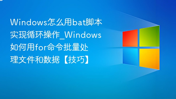 Windows怎么用bat脚本实现循环操作_Windows如何用for命令批量处理文件和数据【技巧】