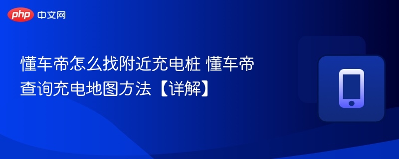 懂车帝怎么找附近充电桩 懂车帝查询充电地图方法【详解】