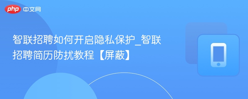 智联招聘如何开启隐私保护_智联招聘简历防扰教程【屏蔽】