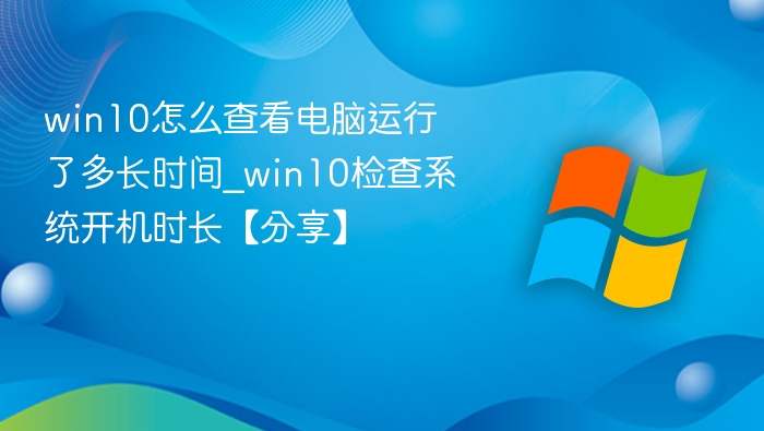 win10怎么查看电脑运行了多长时间_win10检查系统开机时长【分享】