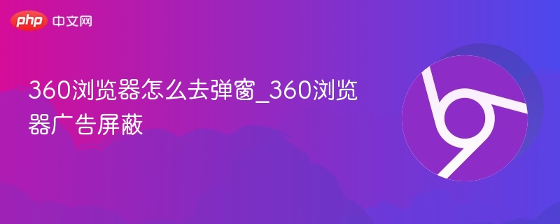 360浏览器弹窗怎么关｜广告屏蔽方法