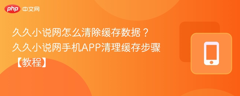 久久小说网怎么清除缓存数据？久久小说网手机APP清理缓存步骤【教程】