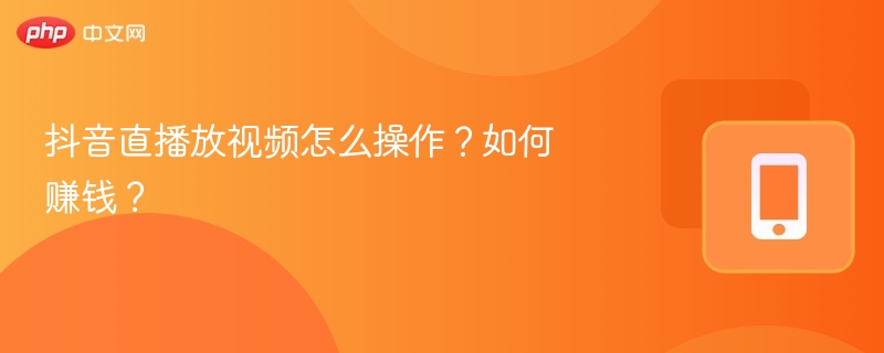 抖音直播放视频怎么操作？如何赚钱？
