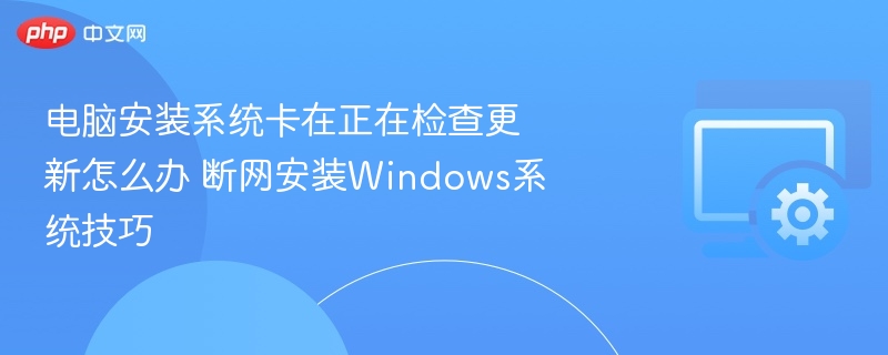 电脑安装系统卡更新？断网安装Win系统方法