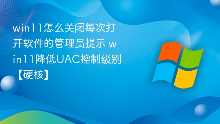 win11怎么关闭每次打开软件的管理员提示 win11降低UAC控制级别【硬核】