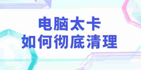 电脑太卡如何彻底清理 教你3个实用电脑垃圾清理技巧！