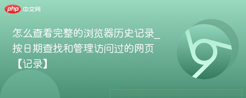 怎么查看完整的浏览器历史记录_按日期查找和管理访问过的网页【记录】