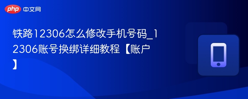 铁路12306怎么修改手机号码_12306账号换绑详细教程【账户】