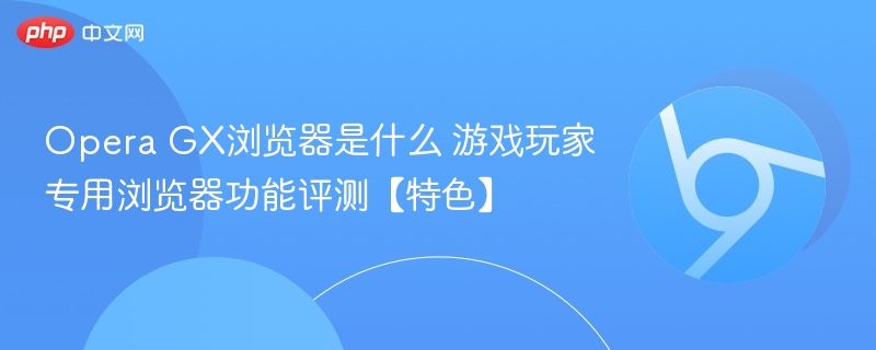 Opera GX浏览器是什么 游戏玩家专用浏览器功能评测【特色】