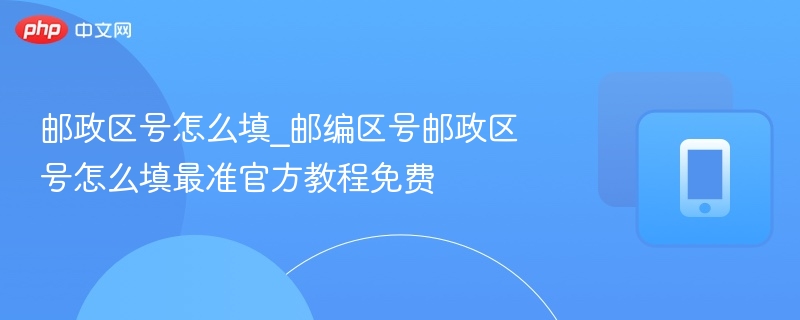邮政区号怎么填_邮编区号邮政区号怎么填最准官方教程免费